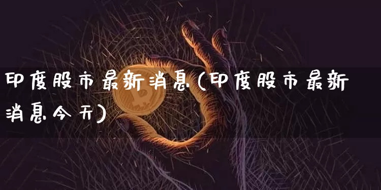 印度股市最新消息(印度股市最新消息今天)_https://www.czytfl.com_期货_第1张