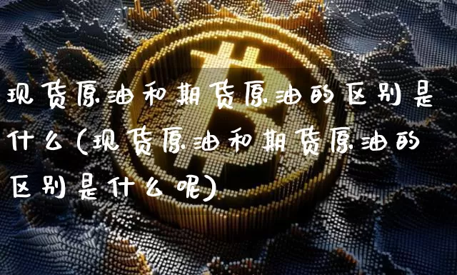 现货原油和期货原油的区别是什么(现货原油和期货原油的区别是什么呢)_https://www.czytfl.com_期货行情_第1张