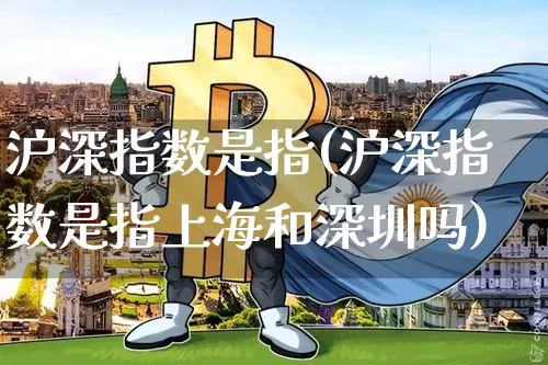 沪深指数是指(沪深指数是指上海和深圳吗)_https://www.czytfl.com_期货走势_第1张