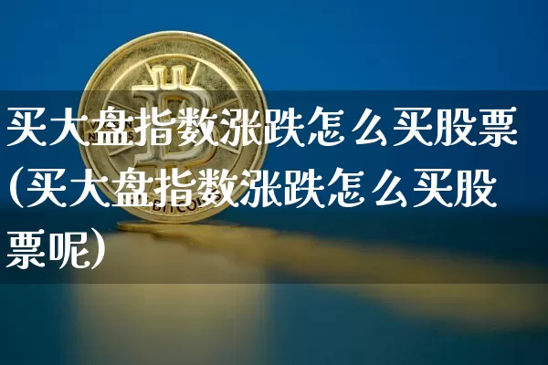 买大盘指数涨跌怎么买股票(买大盘指数涨跌怎么买股票呢)_https://www.czytfl.com_期货_第1张