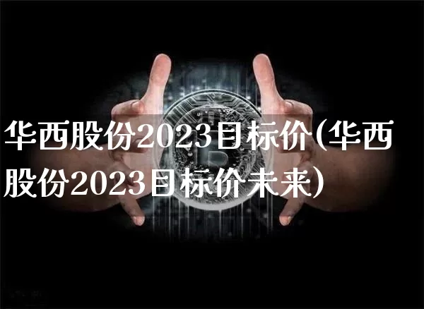 华西股份2023目标价(华西股份2023目标价未来)_https://www.czytfl.com_期货价格_第1张