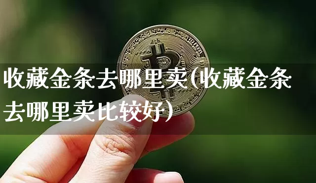 收藏金条去哪里卖(收藏金条去哪里卖比较好)_https://www.czytfl.com_期货走势_第1张