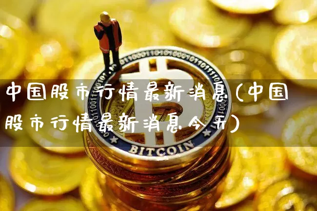 中国股市行情最新消息(中国股市行情最新消息今天)_https://www.czytfl.com_期货走势_第1张
