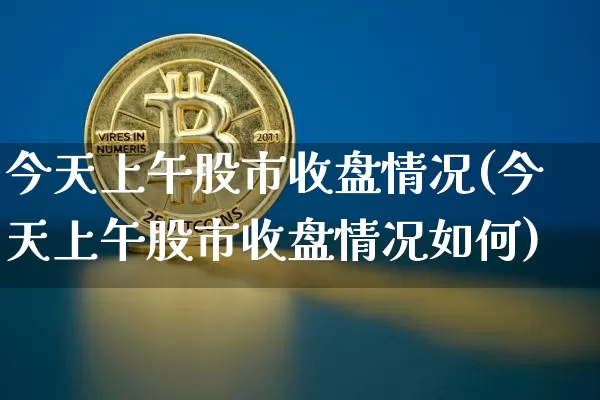 今天上午股市收盘情况(今天上午股市收盘情况如何)_https://www.czytfl.com_期货行情_第1张