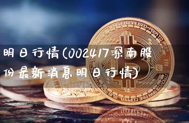 明日行情(002417深南股份最新消息明日行情)_https://www.czytfl.com_期货价格_第1张