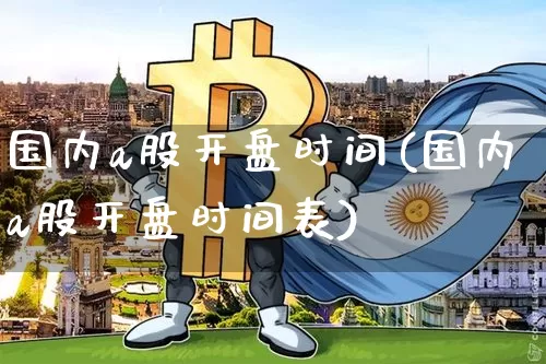 国内a股开盘时间(国内a股开盘时间表)_https://www.czytfl.com_期货走势_第1张