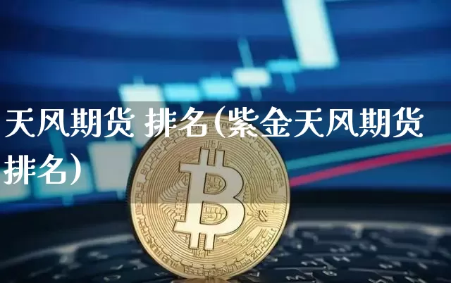 天风期货 排名(紫金天风期货排名)_https://www.czytfl.com_期货行情_第1张
