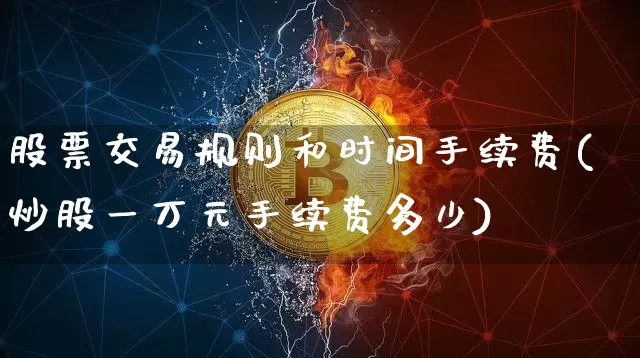 股票交易规则和时间手续费(炒股一万元手续费多少)_https://www.czytfl.com_期货行情_第1张