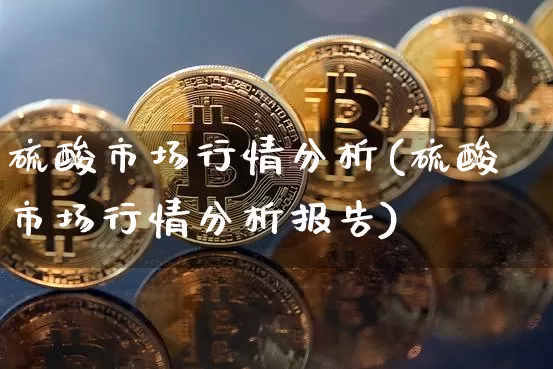 硫酸市场行情分析(硫酸市场行情分析报告)_https://www.czytfl.com_期货行情_第1张