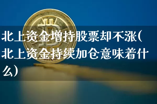 北上资金增持股票却不涨(北上资金持续加仓意味着什么)_https://www.czytfl.com_期货走势_第1张