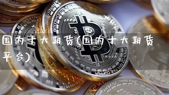 国内十大期货(国内十大期货平台)_https://www.czytfl.com_期货走势_第1张