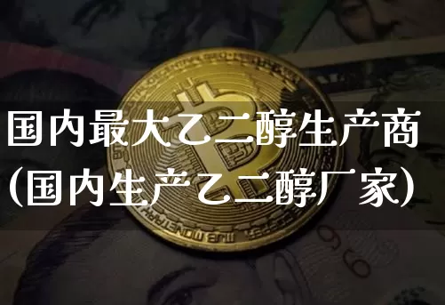 国内最大乙二醇生产商(国内生产乙二醇厂家)_https://www.czytfl.com_期货价格_第1张