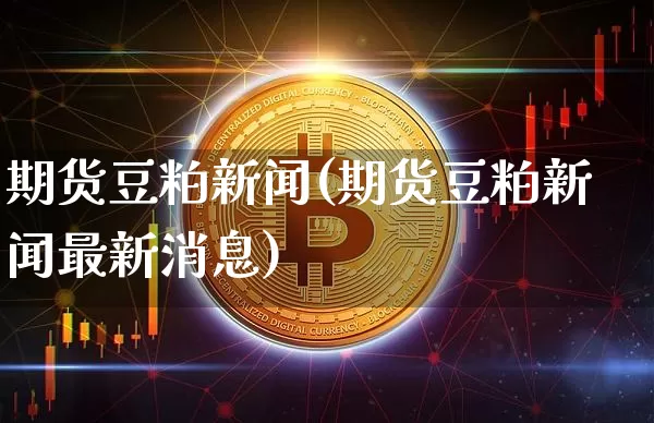 期货豆粕新闻(期货豆粕新闻最新消息)_https://www.czytfl.com_期货行情_第1张