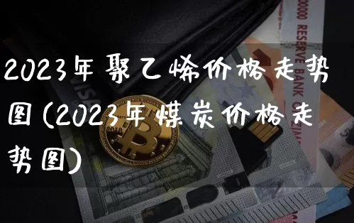 2023年聚乙烯价格走势图(2023年煤炭价格走势图)_https://www.czytfl.com_期货行情_第1张