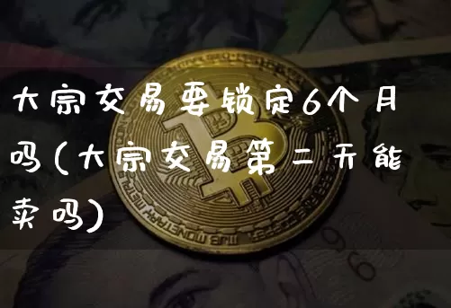 大宗交易要锁定6个月吗(大宗交易第二天能卖吗)_https://www.czytfl.com_期货行情_第1张