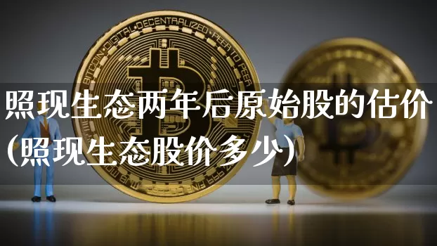 照现生态两年后原始股的估价(照现生态股价多少)_https://www.czytfl.com_期货行情_第1张