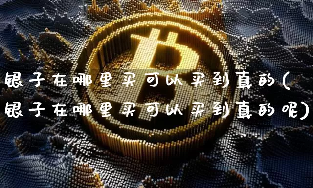 银子在哪里买可以买到真的(银子在哪里买可以买到真的呢)_https://www.czytfl.com_期货行情_第1张