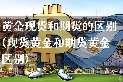 黄金现货和期货的区别(现货黄金和期货黄金区别)_https://www.czytfl.com_期货价格_第1张