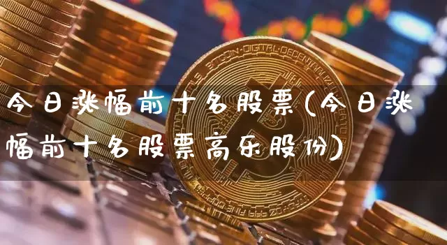 今日涨幅前十名股票(今日涨幅前十名股票高乐股份)_https://www.czytfl.com_期货_第1张