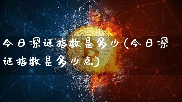 今日深证指数是多少(今日深证指数是多少点)_https://www.czytfl.com_期货_第1张