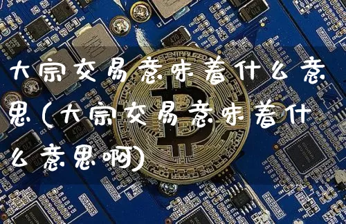大宗交易意味着什么意思(大宗交易意味着什么意思啊)_https://www.czytfl.com_期货行情_第1张