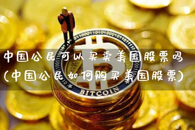 中国公民可以买卖美国股票吗(中国公民如何购买美国股票)_https://www.czytfl.com_期货_第1张