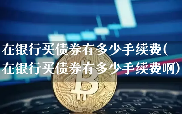 在银行买债券有多少手续费(在银行买债券有多少手续费啊)_https://www.czytfl.com_期货行情_第1张