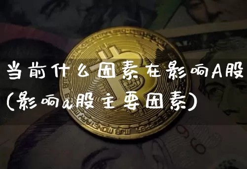 当前什么因素在影响A股(影响a股主要因素)_https://www.czytfl.com_期货行情_第1张