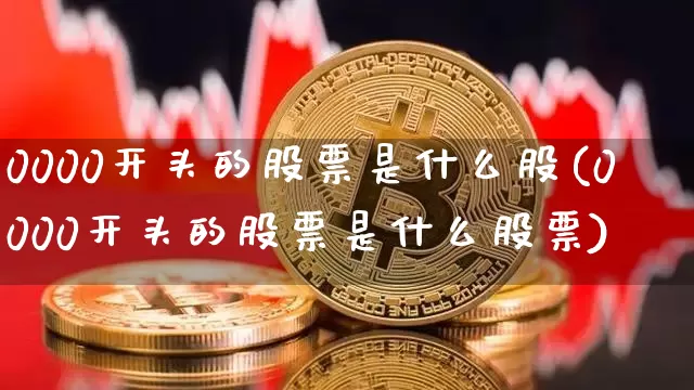 0000开头的股票是什么股(0000开头的股票是什么股票)_https://www.czytfl.com_期货走势_第1张