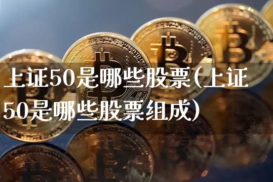上证50是哪些股票(上证50是哪些股票组成)_https://www.czytfl.com_期货价格_第1张