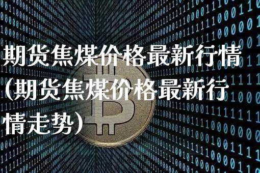 期货焦煤价格最新行情(期货焦煤价格最新行情走势)_https://www.czytfl.com_期货行情_第1张