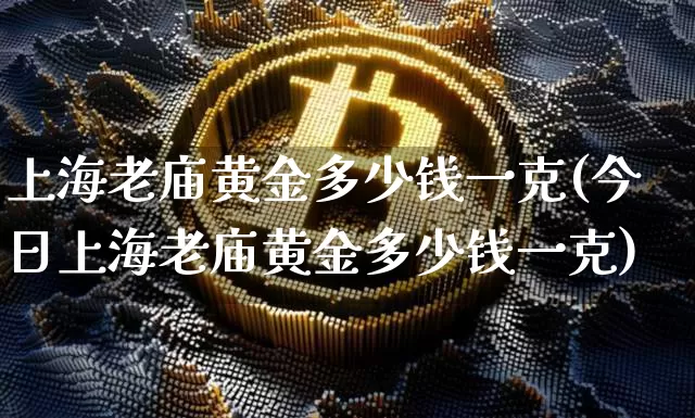 上海老庙黄金多少钱一克(今日上海老庙黄金多少钱一克)_https://www.czytfl.com_期货行情_第1张
