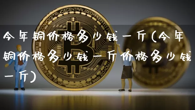 今年铜价格多少钱一斤(今年铜价格多少钱一斤价格多少钱一斤)_https://www.czytfl.com_期货价格_第1张