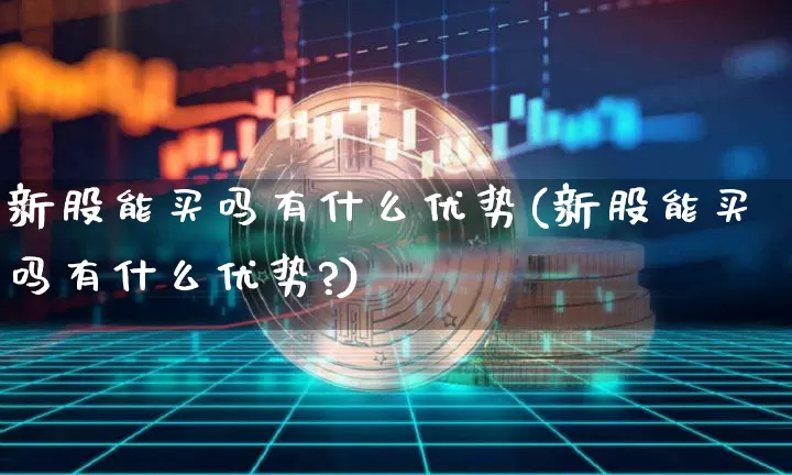 新股能买吗有什么优势(新股能买吗有什么优势?)_https://www.czytfl.com_期货_第1张