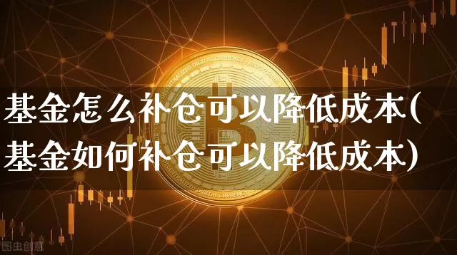 基金怎么补仓可以降低成本(基金如何补仓可以降低成本)_https://www.czytfl.com_期货_第1张
