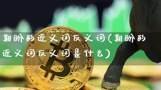 期盼的近义词反义词(期盼的近义词反义词是什么)_https://www.czytfl.com_期货行情_第1张