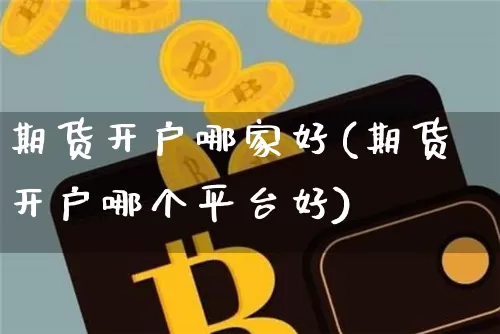 期货开户哪家好(期货开户哪个平台好)_https://www.czytfl.com_期货价格_第1张