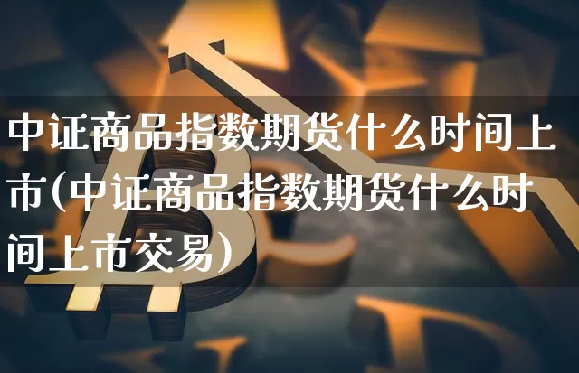中证商品指数期货什么时间上市(中证商品指数期货什么时间上市交易)_https://www.czytfl.com_期货走势_第1张