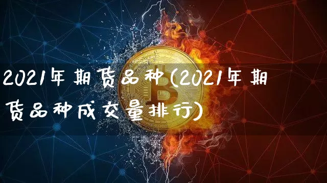 2021年期货品种(2021年期货品种成交量排行)_https://www.czytfl.com_期货行情_第1张