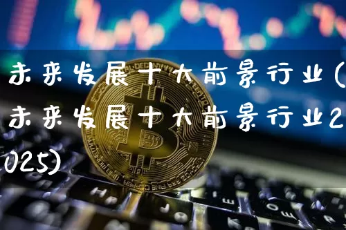 未来发展十大前景行业(未来发展十大前景行业2025)_https://www.czytfl.com_期货_第1张