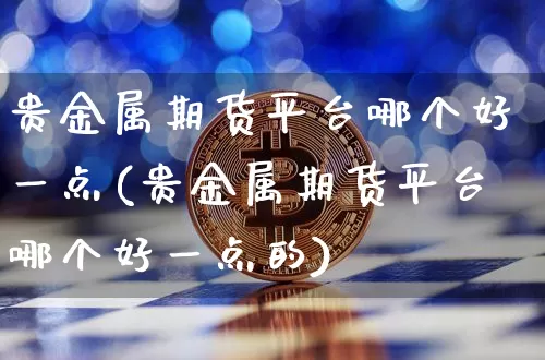 贵金属期货平台哪个好一点(贵金属期货平台哪个好一点的)_https://www.czytfl.com_期货行情_第1张