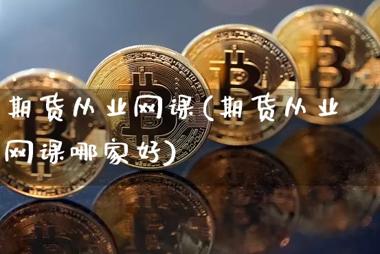 期货从业网课(期货从业网课哪家好)_https://www.czytfl.com_期货_第1张