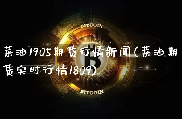 菜油1905期货行情新闻(菜油期货实时行情1809)_https://www.czytfl.com_期货_第1张