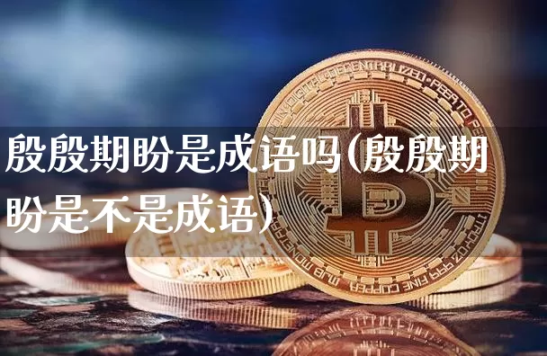殷殷期盼是成语吗(殷殷期盼是不是成语)_https://www.czytfl.com_期货走势_第1张