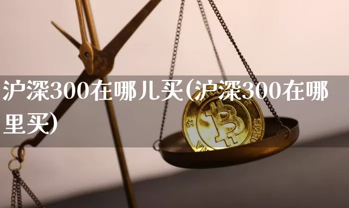 沪深300在哪儿买(沪深300在哪里买)_https://www.czytfl.com_期货走势_第1张