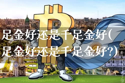 足金好还是千足金好(足金好还是千足金好?)_https://www.czytfl.com_期货行情_第1张