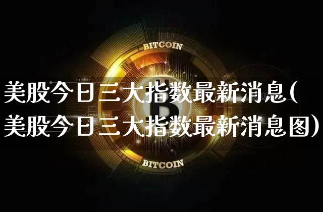 美股今日三大指数最新消息(美股今日三大指数最新消息图)_https://www.czytfl.com_期货价格_第1张