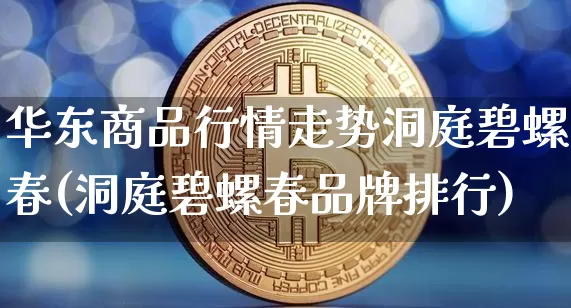 华东商品行情走势洞庭碧螺春(洞庭碧螺春品牌排行)_https://www.czytfl.com_期货行情_第1张