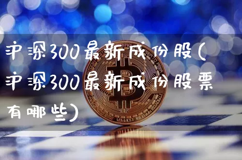 沪深300最新成份股(沪深300最新成份股票有哪些)_https://www.czytfl.com_期货价格_第1张