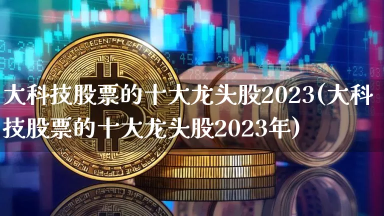 大科技股票的十大龙头股2023(大科技股票的十大龙头股2023年)_https://www.czytfl.com_期货行情_第1张